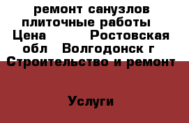 ремонт санузлов плиточные работы › Цена ­ 450 - Ростовская обл., Волгодонск г. Строительство и ремонт » Услуги   . Ростовская обл.,Волгодонск г.
